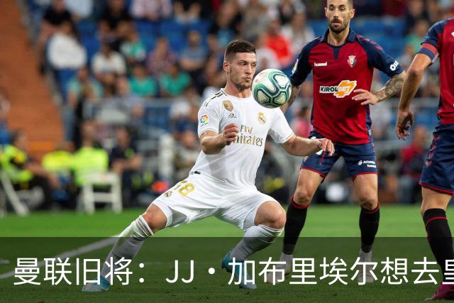 曼联旧将：JJ·加布里埃尔想去皇马就很蠢 被家人摆布太过悲哀
